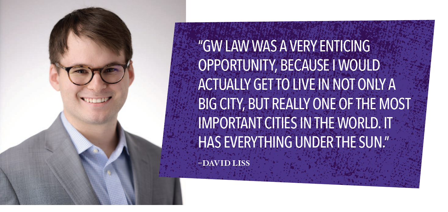 David Liss - “GW LAW WAS A VERY ENTICING OPPORTUNITY, BECAUSE I WOULD ACTUALLY GET TO LIVE IN NOT ONLY A BIG CITY, BUT REALLY ONE OF THE MOST IMPORTANT CITIES IN THE WORLD. IT HAS EVERYTHING UNDER THE SUN.”