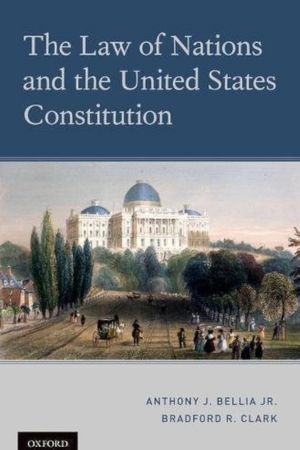 The Law of Nations and the United States Constitution by Bradford R. Clark and Anthony J. Bellia, Jr.