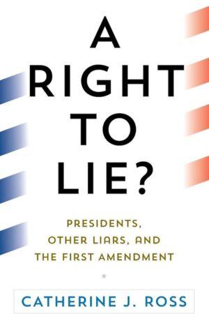 A Right to Lie? Presidents, Other Liars, and the First Amendment by Catherine J. Ross